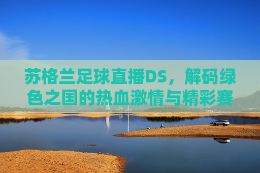 苏格兰足球直播DS,解码绿色之国的热血激情与精彩赛事