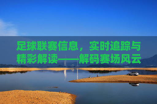 足球联赛信息，实时追踪与精彩解读——解码赛场风云，洞悉赛场动态
