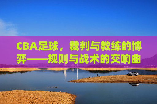 CBA足球，裁判与教练的博弈——规则与战术的交响曲