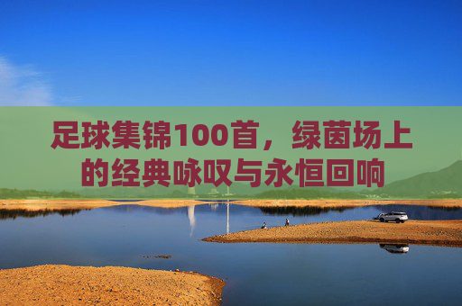 足球集锦100首,绿茵场上的经典咏叹与永恒回响