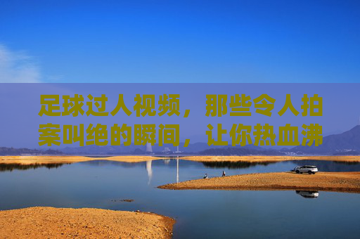 足球过人视频,那些令人拍案叫绝的瞬间,让你热血沸腾的足球技巧集锦
