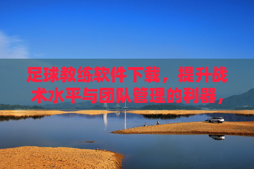 足球教练软件下载,提升战术水平与团队管理的利器,足球教练软件下载,提升战术水平与团队管理的专业工具