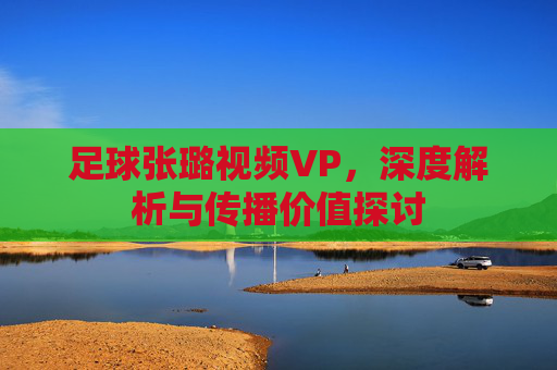 足球张璐视频VP，深度解析与传播价值探讨