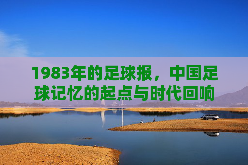 1983年的足球报,中国足球记忆的起点与时代回响