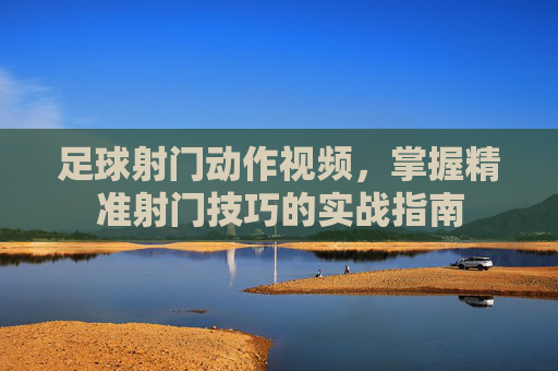 足球射门动作视频,掌握精准射门技巧的实战指南