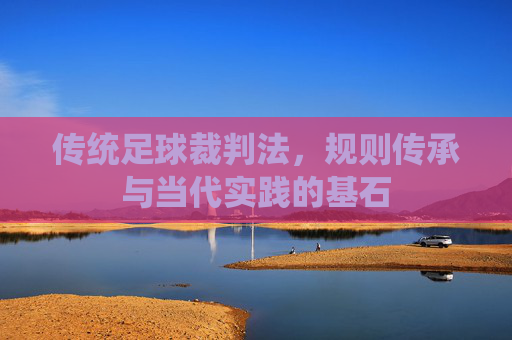 传统足球裁判法,规则传承与当代实践的基石