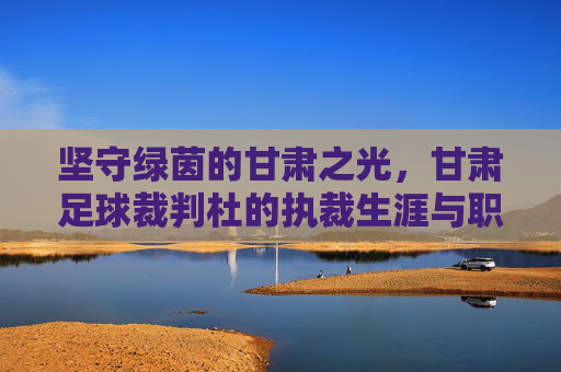 坚守绿茵的甘肃之光,甘肃足球裁判杜的执裁生涯与职业精神