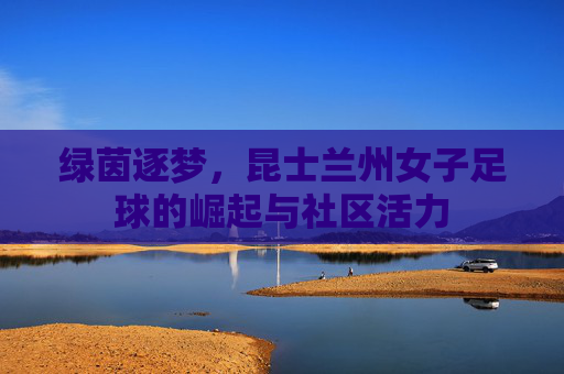 绿茵逐梦，昆士兰州女子足球的崛起与社区活力