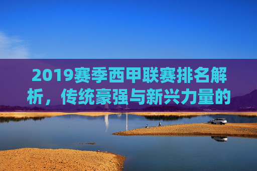 2019赛季西甲联赛排名解析，传统豪强与新兴力量的竞争格局，2019赛季西甲排名解析，传统豪强与新兴力量的竞争格局