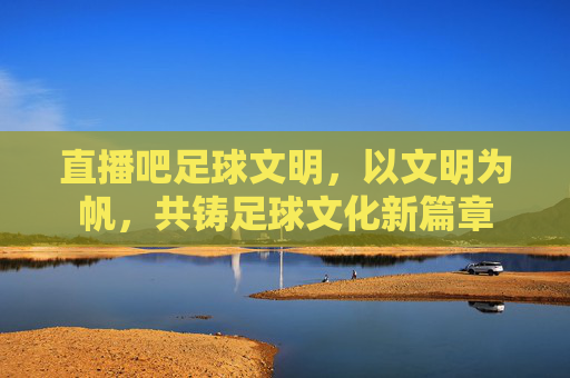 直播吧足球文明，以文明为帆，共铸足球文化新篇章