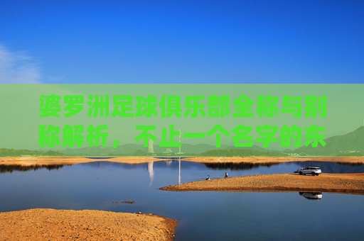 婆罗洲足球俱乐部全称与别称解析,不止一个名字的东南亚足球劲旅