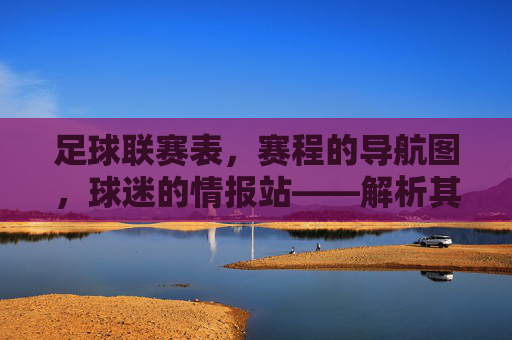 足球联赛表,赛程的导航图,球迷的情报站——解析其重要性与应用