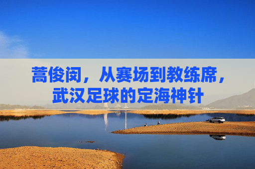 蒿俊闵,从赛场到教练席,武汉足球的定海神针