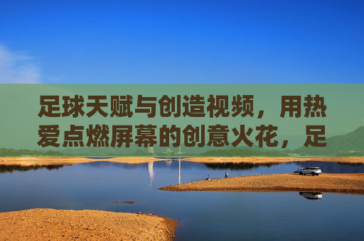 足球天赋与创造视频，用热爱点燃屏幕的创意火花，足球天赋与视频创作，用热爱点燃屏幕的创意火花