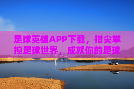 足球英雄APP下载,指尖掌控足球世界,成就你的足球梦想