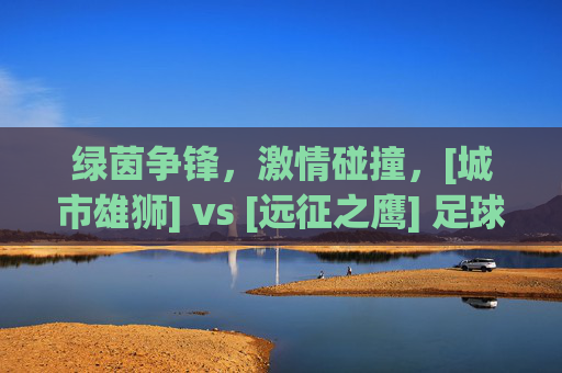 绿茵争锋，激情碰撞，[城市雄狮] vs [远征之鹰] 足球比赛实况报道
