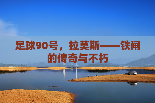 足球90号，拉莫斯——铁闸的传奇与不朽