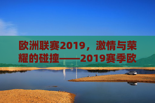 欧洲联赛2019，激情与荣耀的碰撞——2019赛季欧洲联赛的精彩回顾与深度解析