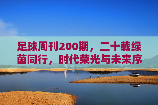 足球周刊200期，二十载绿茵同行，时代荣光与未来序章，足球周刊200期，二十载绿茵同行，时代荣光与未来序章