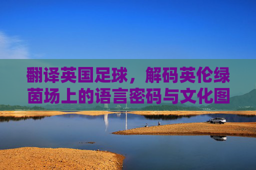 翻译英国足球，解码英伦绿茵场上的语言密码与文化图景