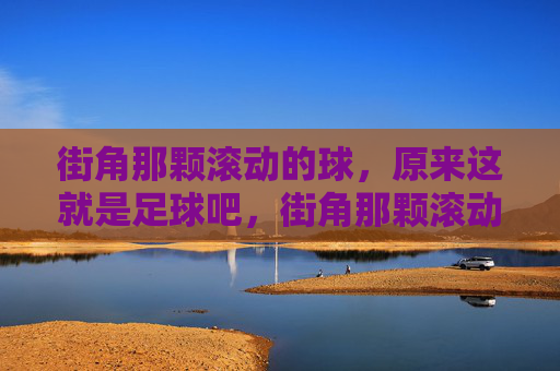 街角那颗滚动的球，原来这就是足球吧，街角那颗滚动的球，原来这就是足球吧