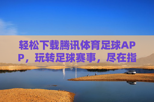 轻松下载腾讯体育足球APP,玩转足球赛事,尽在指尖