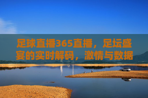 足球直播365直播，足坛盛宴的实时解码，激情与数据的完美融合