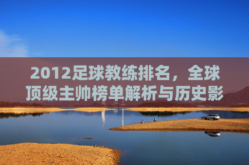 2012足球教练排名，全球顶级主帅榜单解析与历史影响