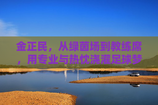 金正民，从绿茵场到教练席，用专业与热忱浇灌足球梦想