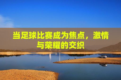 当足球比赛成为焦点，激情与荣耀的交织