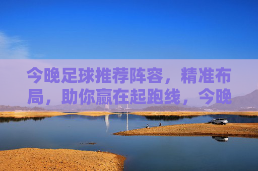 今晚足球推荐阵容,精准布局,助你赢在起跑线,今晚足球推荐阵容,精准布局,助你赢在起跑线