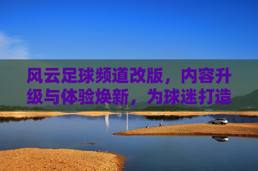 风云足球频道改版,内容升级与体验焕新,为球迷打造沉浸式观赛新体验
