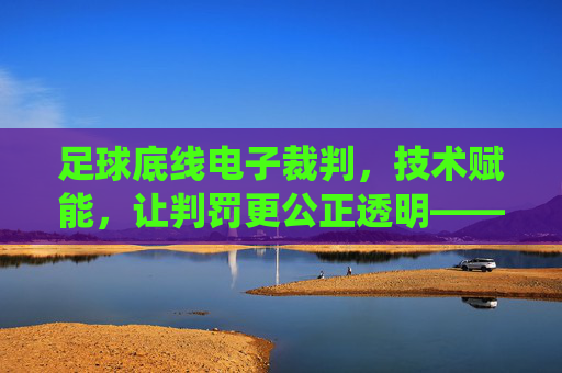 足球底线电子裁判，技术赋能，让判罚更公正透明——VAR系统如何重塑足球判罚体系