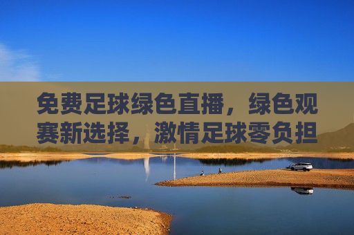 免费足球绿色直播,绿色观赛新选择,激情足球零负担