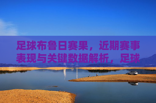 足球布鲁日赛果,近期赛事表现与关键数据解析,足球布鲁日,近期赛事表现与关键数据解析