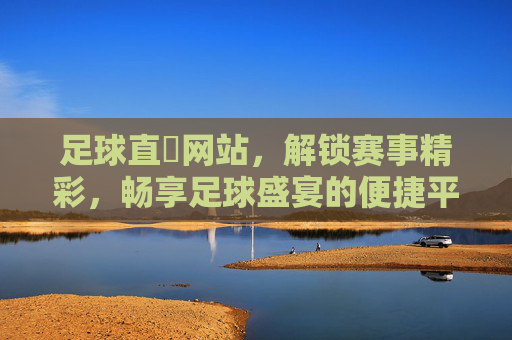足球直墦网站,解锁赛事精彩,畅享足球盛宴的便捷平台