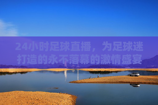 24小时足球直播，为足球迷打造的永不落幕的激情盛宴