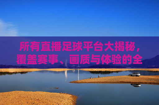 所有直播足球平台大揭秘,覆盖赛事、画质与体验的全面指南