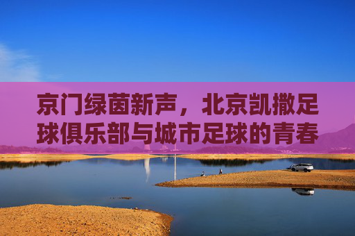 京门绿茵新声,北京凯撒足球俱乐部与城市足球的青春图景,京门绿茵新声,北京凯撒足球俱乐部与城市足球的青春图景