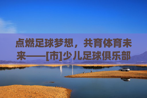 点燃足球梦想，共育体育未来——[市]少儿足球俱乐部揭牌仪式隆重举行