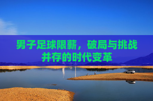 男子足球限薪，破局与挑战并存的时代变革