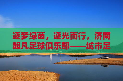 逐梦绿茵，逐光而行，济南超凡足球俱乐部——城市足球的活力引擎与青春力量，逐梦绿茵，逐光而行，济南超凡足球俱乐部——城市足球的活力引擎与青春力量