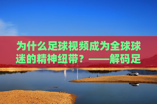 为什么足球视频成为全球球迷的精神纽带？——解码足球与视频的深度联结
