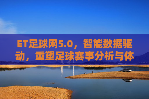 ET足球网5.0，智能数据驱动，重塑足球赛事分析与体验
