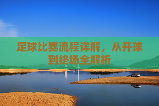 足球比赛流程详解,从开球到终场全解析