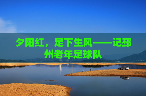 夕阳红，足下生风——记邳州老年足球队