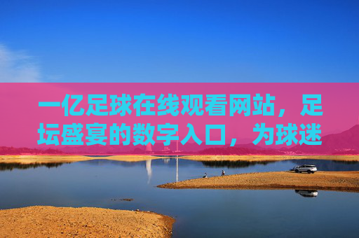 一亿足球在线观看网站,足坛盛宴的数字入口,为球迷打造实时追星的便捷平台