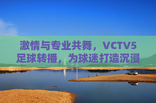 激情与专业共舞，VCTV5足球转播，为球迷打造沉浸式观赛盛宴