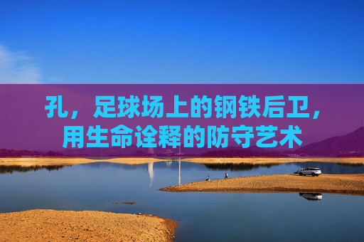 孔，足球场上的钢铁后卫，用生命诠释的防守艺术