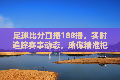 足球比分直播188播,实时追踪赛事动态,助你精准把握每一场精彩对决